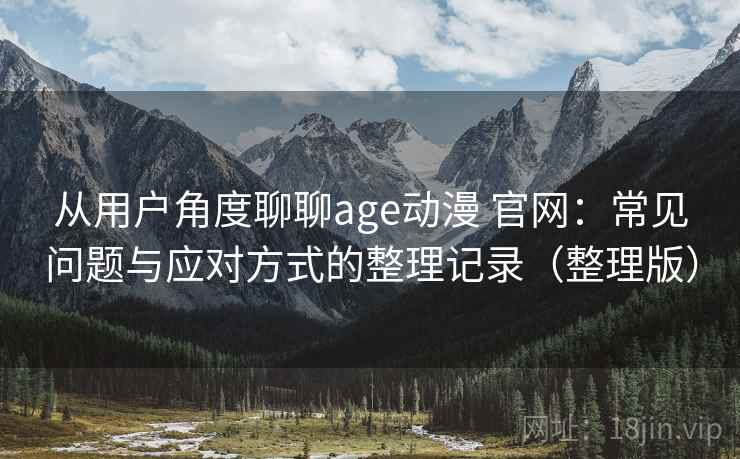 从用户角度聊聊age动漫 官网：常见问题与应对方式的整理记录（整理版）
