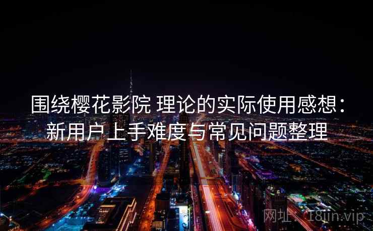 围绕樱花影院 理论的实际使用感想：新用户上手难度与常见问题整理