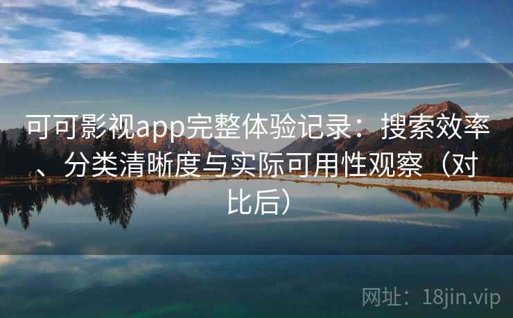 可可影视app完整体验记录：搜索效率、分类清晰度与实际可用性观察（对比后）