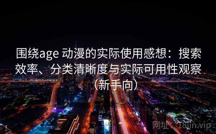 围绕age 动漫的实际使用感想：搜索效率、分类清晰度与实际可用性观察（新手向）