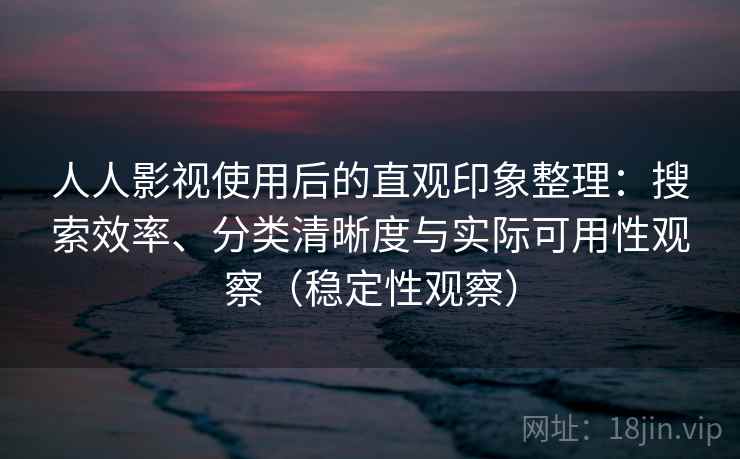 人人影视使用后的直观印象整理：搜索效率、分类清晰度与实际可用性观察（稳定性观察）