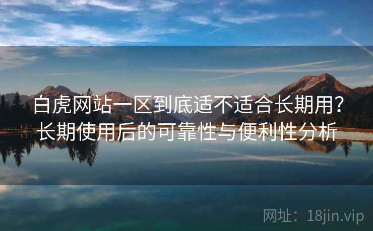 白虎网站一区到底适不适合长期用？长期使用后的可靠性与便利性分析