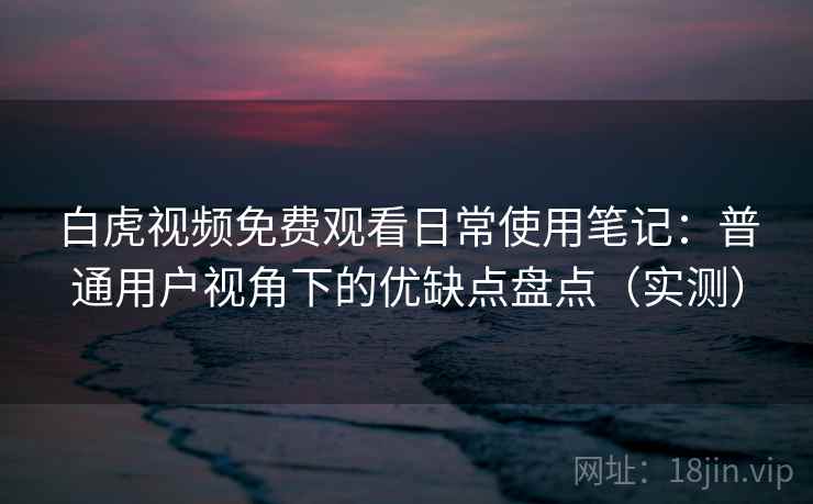 白虎视频免费观看日常使用笔记：普通用户视角下的优缺点盘点（实测）