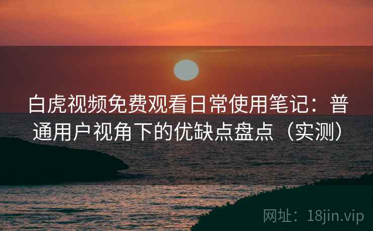 白虎视频免费观看日常使用笔记：普通用户视角下的优缺点盘点（实测）