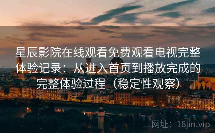 星辰影院在线观看免费观看电视完整体验记录：从进入首页到播放完成的完整体验过程（稳定性观察）