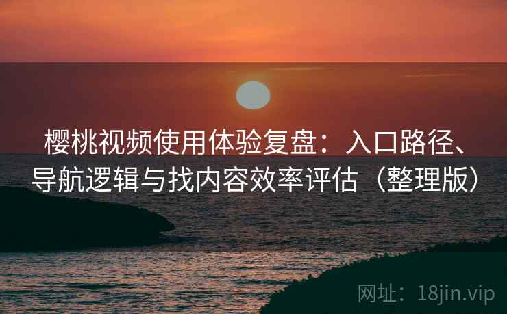 樱桃视频使用体验复盘：入口路径、导航逻辑与找内容效率评估（整理版）