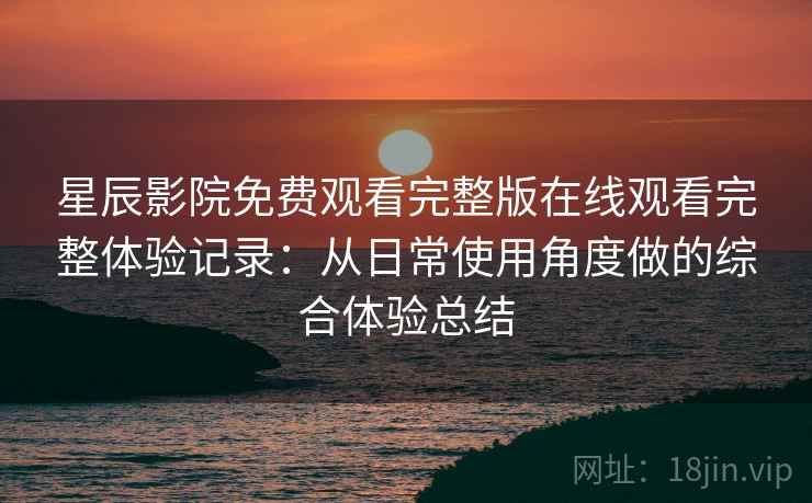 星辰影院免费观看完整版在线观看完整体验记录：从日常使用角度做的综合体验总结