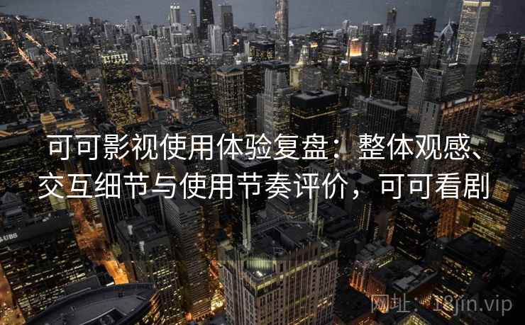 可可影视使用体验复盘：整体观感、交互细节与使用节奏评价，可可看剧