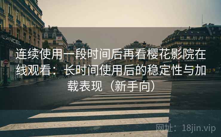连续使用一段时间后再看樱花影院在线观看：长时间使用后的稳定性与加载表现（新手向）