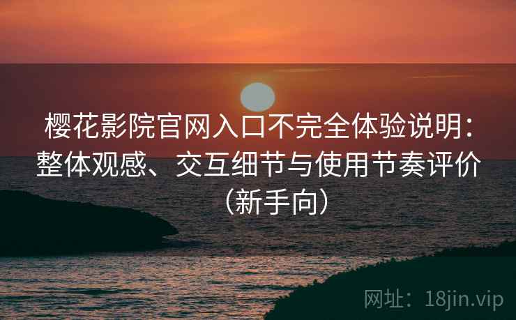 樱花影院官网入口不完全体验说明：整体观感、交互细节与使用节奏评价（新手向）