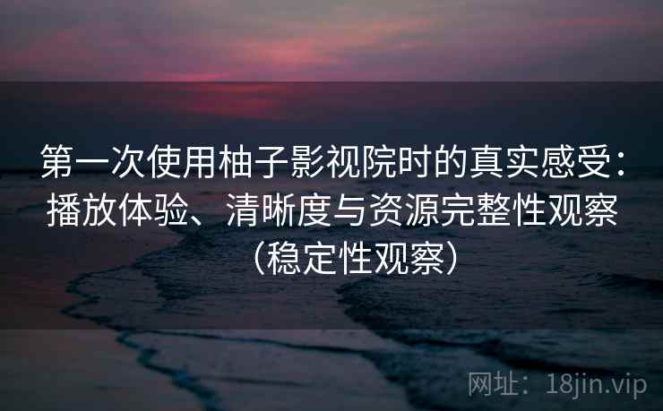 第一次使用柚子影视院时的真实感受：播放体验、清晰度与资源完整性观察（稳定性观察）