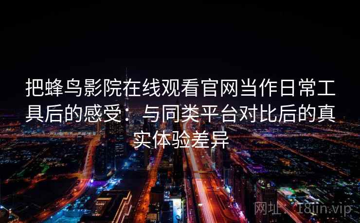 把蜂鸟影院在线观看官网当作日常工具后的感受：与同类平台对比后的真实体验差异