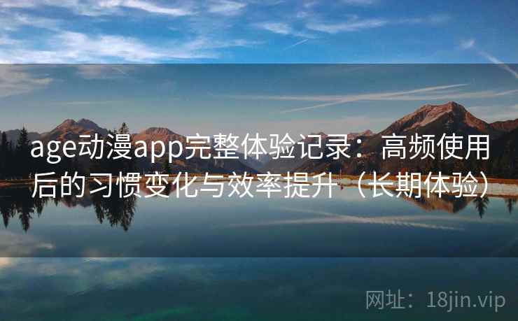 age动漫app完整体验记录：高频使用后的习惯变化与效率提升（长期体验）