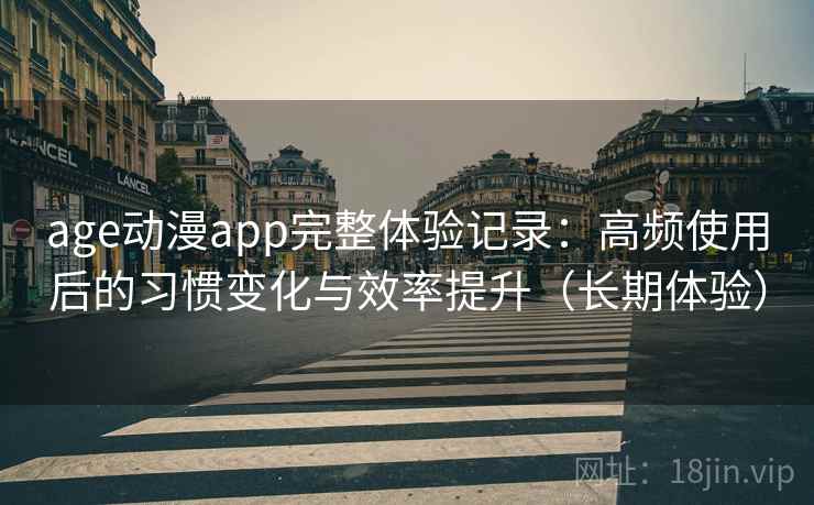 age动漫app完整体验记录：高频使用后的习惯变化与效率提升（长期体验）