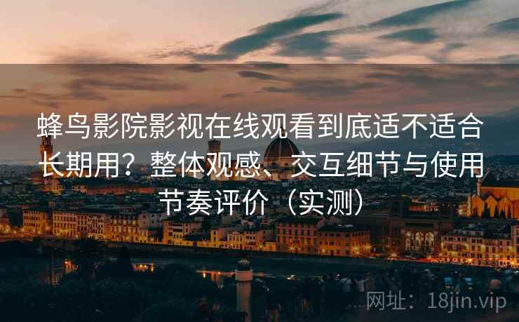 蜂鸟影院影视在线观看到底适不适合长期用？整体观感、交互细节与使用节奏评价（实测）