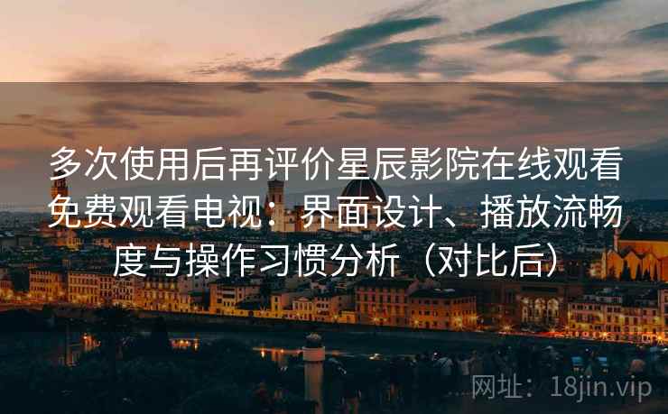 多次使用后再评价星辰影院在线观看免费观看电视：界面设计、播放流畅度与操作习惯分析（对比后）