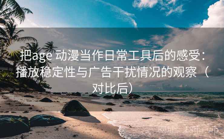 把age 动漫当作日常工具后的感受：播放稳定性与广告干扰情况的观察（对比后）