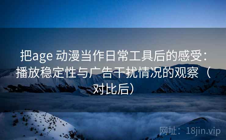 把age 动漫当作日常工具后的感受：播放稳定性与广告干扰情况的观察（对比后）