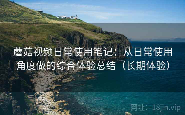 蘑菇视频日常使用笔记：从日常使用角度做的综合体验总结（长期体验）