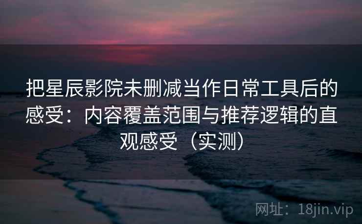 把星辰影院未删减当作日常工具后的感受:内容覆盖范围与推荐逻辑的直观感受(实测) 把星辰影院未删减当作日常工具后的感受:内容覆盖范围与推荐逻辑的直观感受(实测)