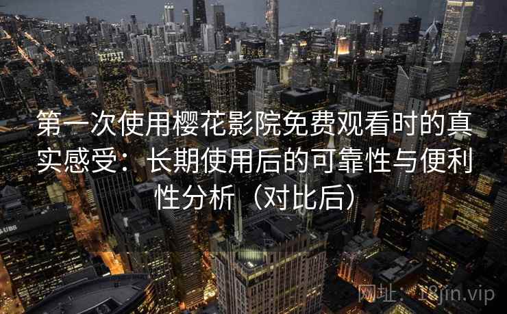 第一次使用樱花影院免费观看时的真实感受：长期使用后的可靠性与便利性分析（对比后）
