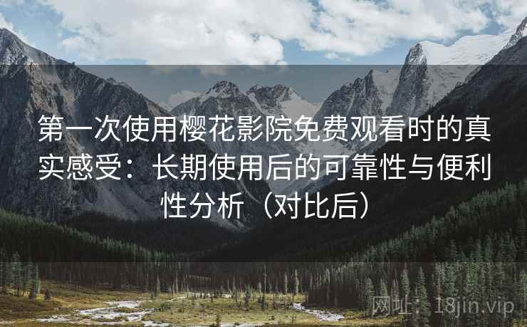 第一次使用樱花影院免费观看时的真实感受：长期使用后的可靠性与便利性分析（对比后）