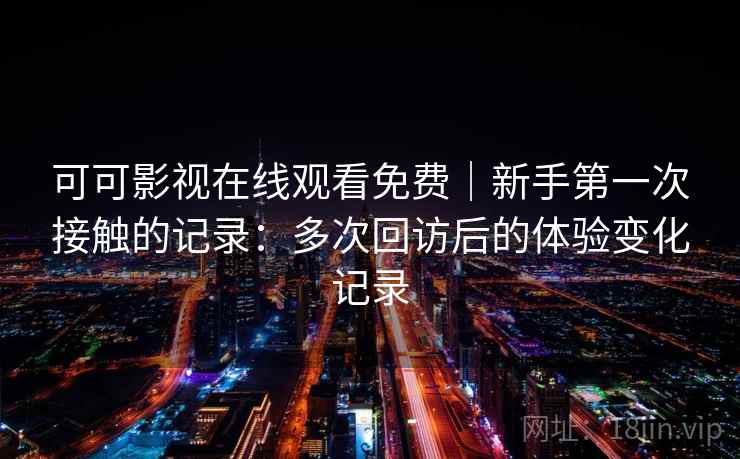 可可影视在线观看免费｜新手第一次接触的记录：多次回访后的体验变化记录
