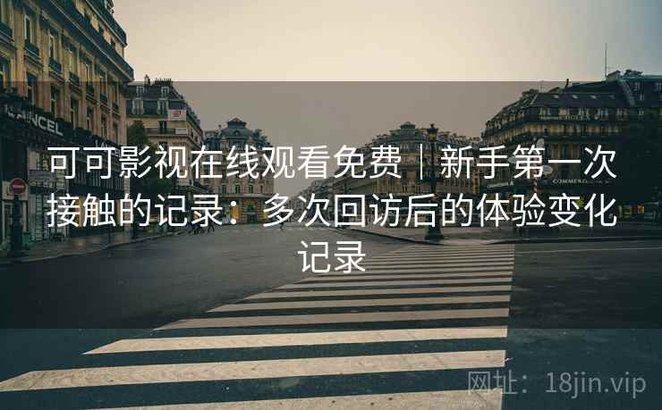 可可影视在线观看免费｜新手第一次接触的记录：多次回访后的体验变化记录