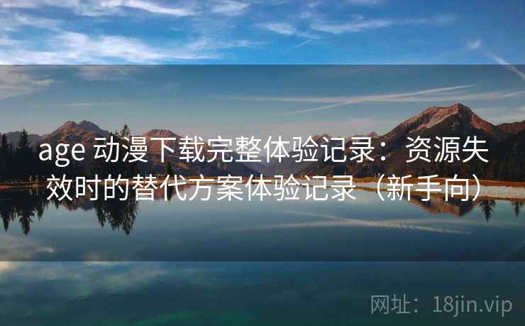 age 动漫下载完整体验记录：资源失效时的替代方案体验记录（新手向）