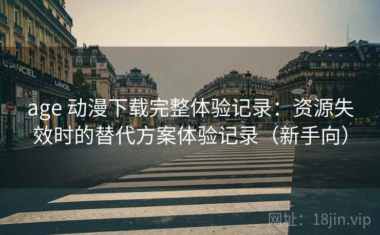 age 动漫下载完整体验记录:资源失效时的替代方案体验记录(新手向) age 动漫下载完整体验记录:资源失效时的替代方案体验记录(新手向)