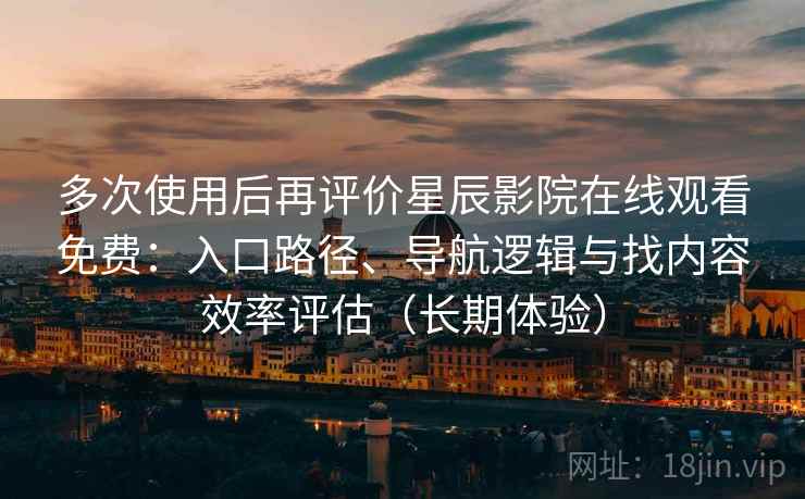 多次使用后再评价星辰影院在线观看免费:入口路径、导航逻辑与找内容效率评估(长期体验) 多次使用后再评价星辰影院在线观看免费:入口路径、导航逻辑与找内容效率评估(长期体验)