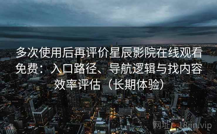 多次使用后再评价星辰影院在线观看免费:入口路径、导航逻辑与找内容效率评估(长期体验) 多次使用后再评价星辰影院在线观看免费:入口路径、导航逻辑与找内容效率评估(长期体验)