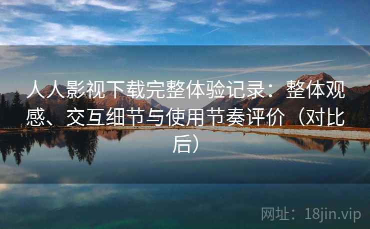 人人影视下载完整体验记录:整体观感、交互细节与使用节奏评价(对比后) 人人影视下载完整体验记录:整体观感、交互细节与使用节奏评价(对比后)