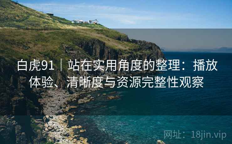 白虎91|站在实用角度的整理:播放体验、清晰度与资源完整性观察 白虎91|站在实用角度的整理:播放体验、清晰度与资源完整性观察
