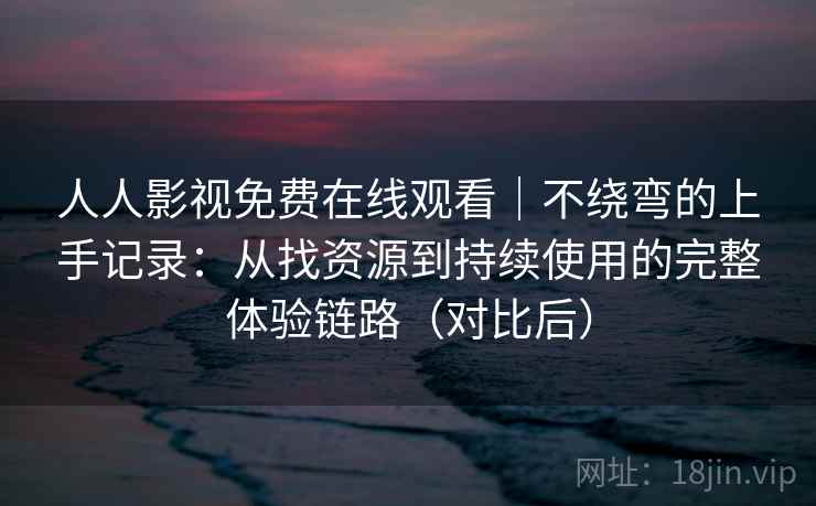 人人影视免费在线观看|不绕弯的上手记录:从找资源到持续使用的完整体验链路(对比后) 人人影视免费在线观看|不绕弯的上手记录:从找资源到持续使用的完整体验链路(对比后)