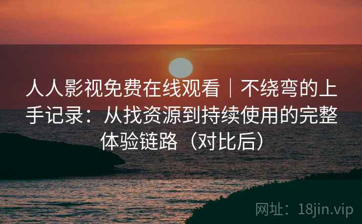 人人影视免费在线观看|不绕弯的上手记录:从找资源到持续使用的完整体验链路(对比后) 人人影视免费在线观看|不绕弯的上手记录:从找资源到持续使用的完整体验链路(对比后)
