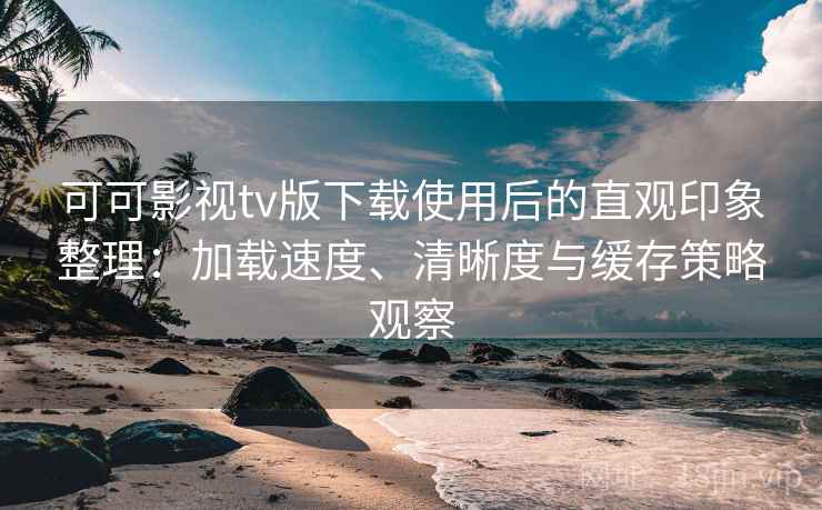 可可影视tv版下载使用后的直观印象整理:加载速度、清晰度与缓存策略观察 可可影视tv版下载使用后的直观印象整理:加载速度、清晰度与缓存策略观察