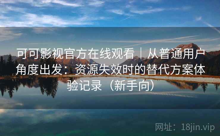 可可影视官方在线观看｜从普通用户角度出发：资源失效时的替代方案体验记录（新手向）