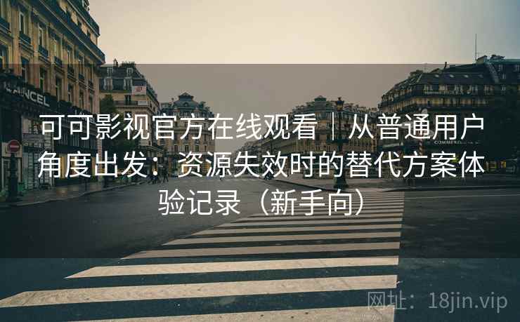 可可影视官方在线观看|从普通用户角度出发:资源失效时的替代方案体验记录(新手向) 可可影视官方在线观看|从普通用户角度出发:资源失效时的替代方案体验记录(新手向)