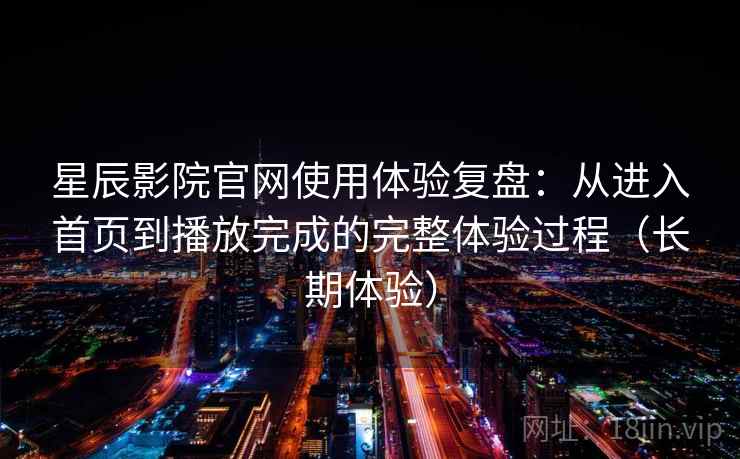 星辰影院官网使用体验复盘：从进入首页到播放完成的完整体验过程（长期体验）