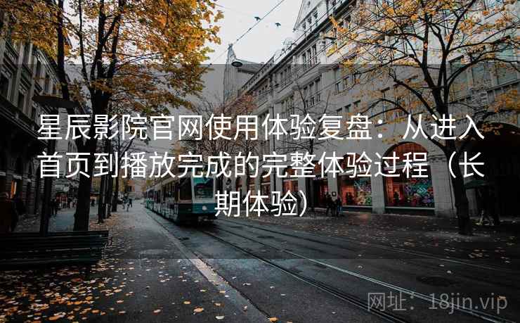 星辰影院官网使用体验复盘:从进入首页到播放完成的完整体验过程(长期体验) 星辰影院官网使用体验复盘:从进入首页到播放完成的完整体验过程(长期体验)