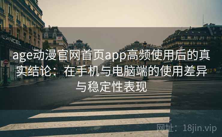 age动漫官网首页app高频使用后的真实结论：在手机与电脑端的使用差异与稳定性表现