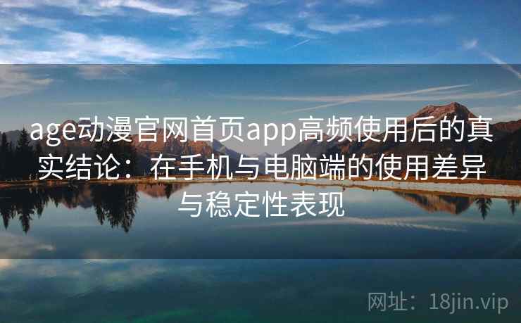 age动漫官网首页app高频使用后的真实结论:在手机与电脑端的使用差异与稳定性表现 age动漫官网首页app高频使用后的真实结论:在手机与电脑端的使用差异与稳定性表现