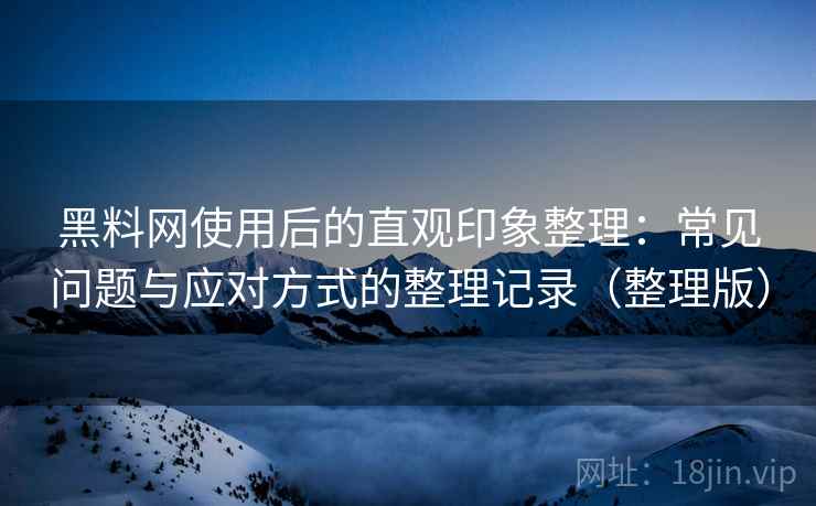 黑料网使用后的直观印象整理：常见问题与应对方式的整理记录（整理版）