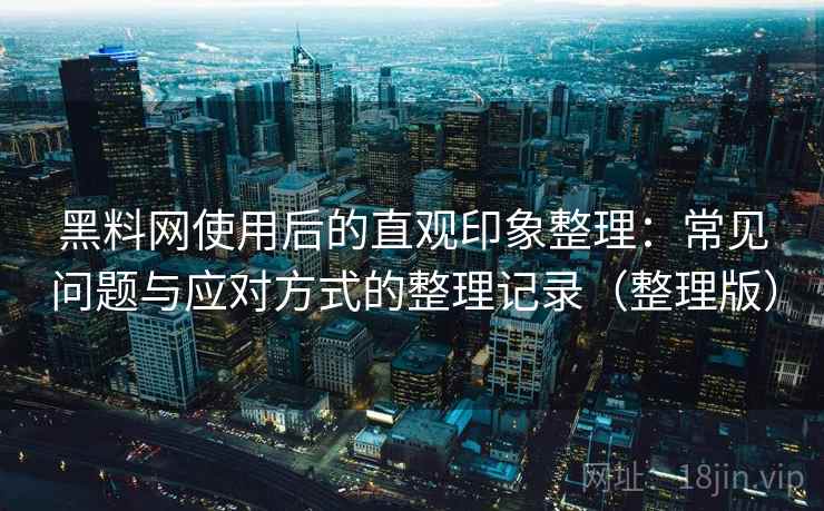 黑料网使用后的直观印象整理：常见问题与应对方式的整理记录（整理版）