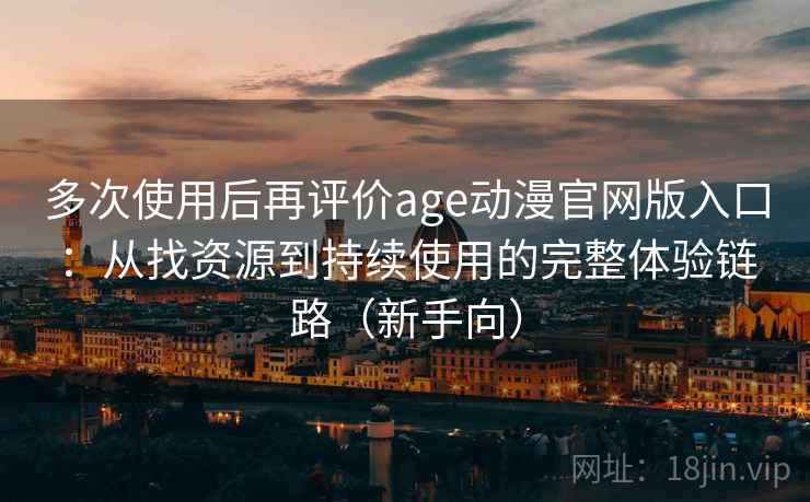 多次使用后再评价age动漫官网版入口:从找资源到持续使用的完整体验链路(新手向) 多次使用后再评价age动漫官网版入口:从找资源到持续使用的完整体验链路(新手向)