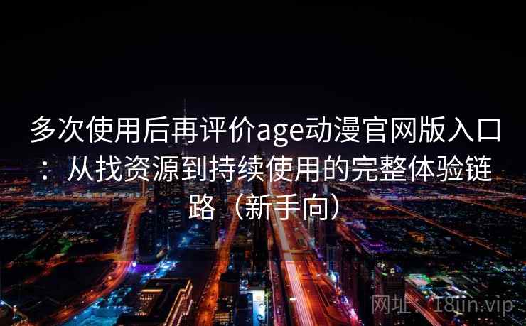 多次使用后再评价age动漫官网版入口:从找资源到持续使用的完整体验链路(新手向) 多次使用后再评价age动漫官网版入口:从找资源到持续使用的完整体验链路(新手向)