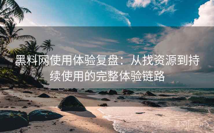 黑料网使用体验复盘:从找资源到持续使用的完整体验链路 黑料网使用体验复盘:从找资源到持续使用的完整体验链路
