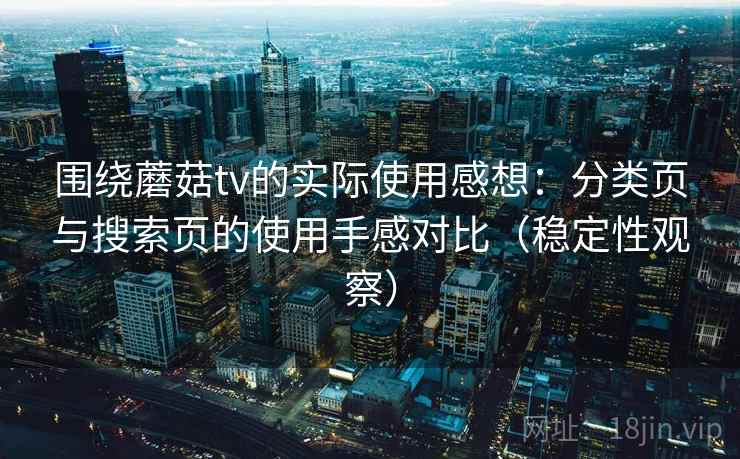 围绕蘑菇tv的实际使用感想:分类页与搜索页的使用手感对比(稳定性观察) 围绕蘑菇tv的实际使用感想:分类页与搜索页的使用手感对比(稳定性观察)