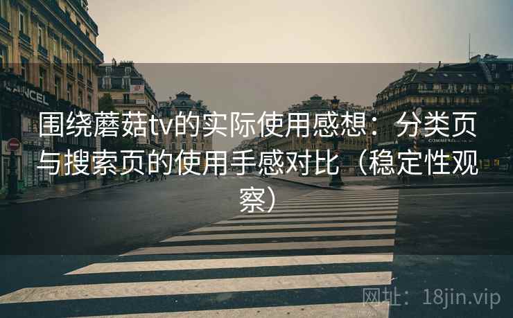 围绕蘑菇tv的实际使用感想:分类页与搜索页的使用手感对比(稳定性观察) 围绕蘑菇tv的实际使用感想:分类页与搜索页的使用手感对比(稳定性观察)